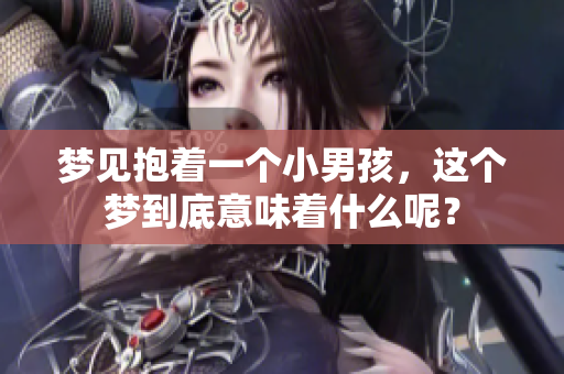 梦见抱着一个小男孩，这个梦到底意味着什么呢？