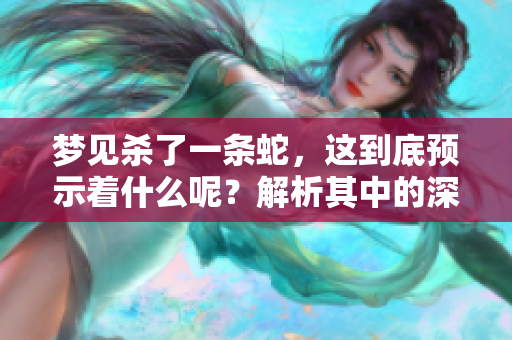 梦见杀了一条蛇，这到底预示着什么呢？解析其中的深层含义与预兆。
