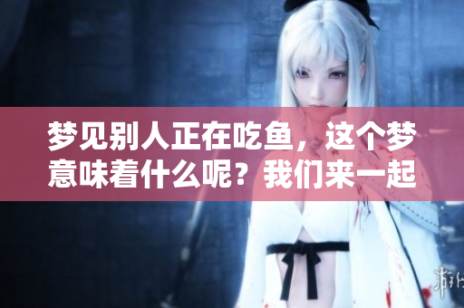梦见别人正在吃鱼，这个梦意味着什么呢？我们来一起探讨一下。