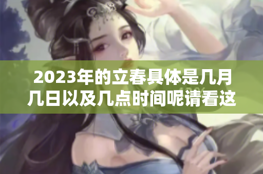 2023年的立春具体是几月几日以及几点时间呢请看这里