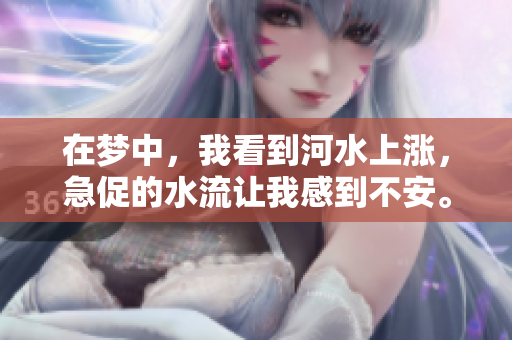 在梦中，我看到河水上涨，急促的水流让我感到不安。