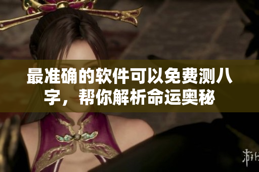 最准确的软件可以免费测八字，帮你解析命运奥秘