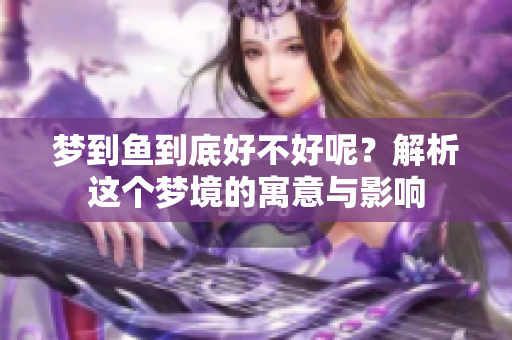 梦到鱼到底好不好呢？解析这个梦境的寓意与影响