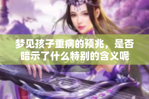 梦见孩子重病的预兆，是否暗示了什么特别的含义呢