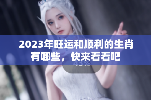 2023年旺运和顺利的生肖有哪些，快来看看吧
