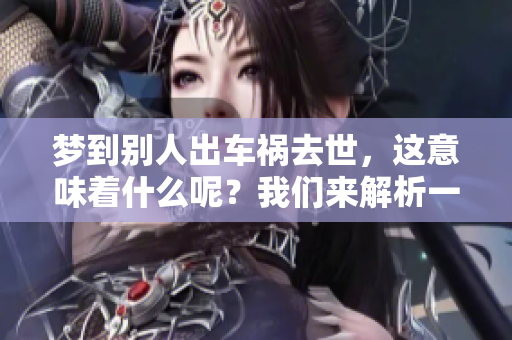 梦到别人出车祸去世，这意味着什么呢？我们来解析一下这个梦境的含义。