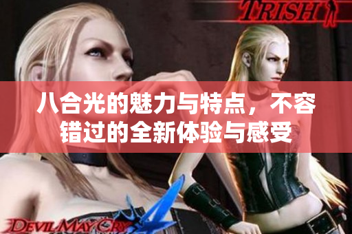 八合光的魅力与特点，不容错过的全新体验与感受