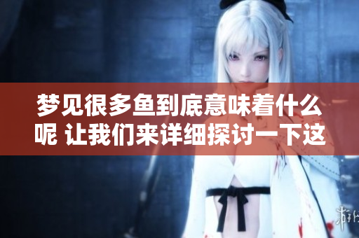 梦见很多鱼到底意味着什么呢 让我们来详细探讨一下这个梦境的含义