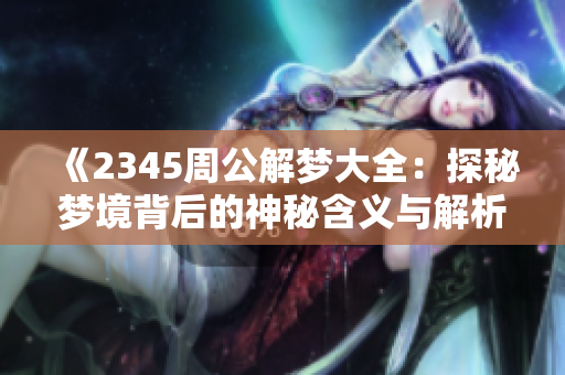 《2345周公解梦大全：探秘梦境背后的神秘含义与解析》