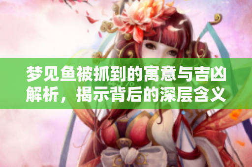 梦见鱼被抓到的寓意与吉凶解析，揭示背后的深层含义