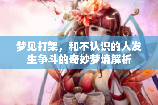 梦见打架，和不认识的人发生争斗的奇妙梦境解析