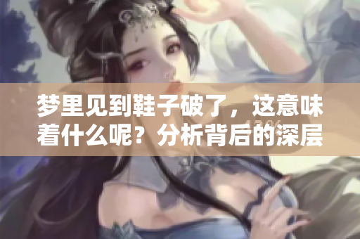 梦里见到鞋子破了，这意味着什么呢？分析背后的深层含义