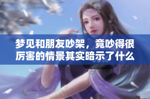 梦见和朋友吵架，竟吵得很厉害的情景其实暗示了什么呢
