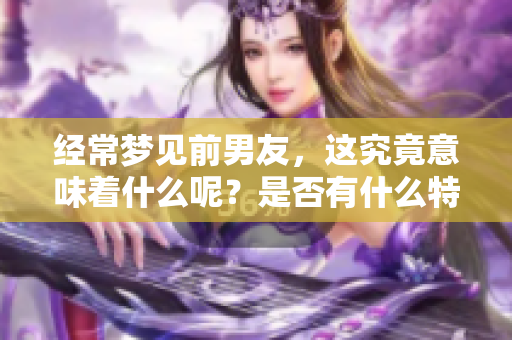 经常梦见前男友，这究竟意味着什么呢？是否有什么特别的暗示呢？