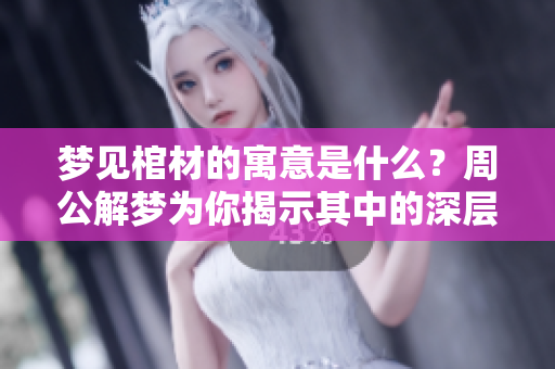 梦见棺材的寓意是什么？周公解梦为你揭示其中的深层含义