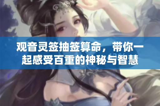 观音灵签抽签算命，带你一起感受百重的神秘与智慧
