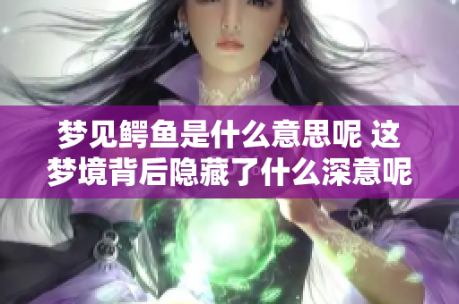 梦见鳄鱼是什么意思呢 这梦境背后隐藏了什么深意呢
