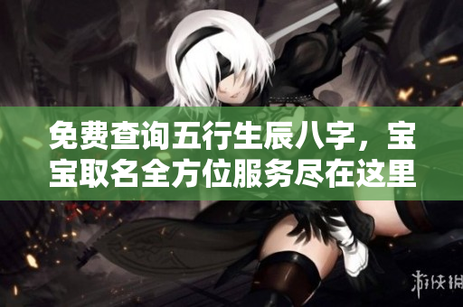 免费查询五行生辰八字，宝宝取名全方位服务尽在这里