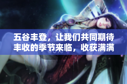 五谷丰登，让我们共同期待丰收的季节来临，收获满满的美好。