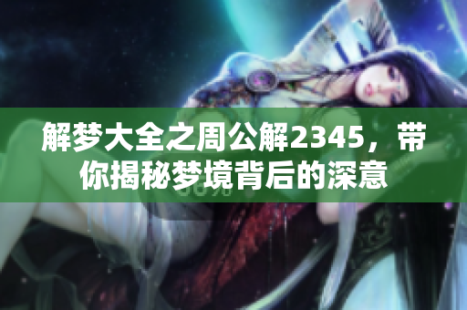 解梦大全之周公解2345，带你揭秘梦境背后的深意