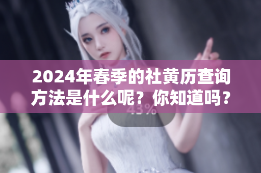 2024年春季的社黄历查询方法是什么呢？你知道吗？