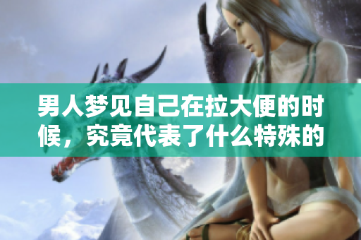 男人梦见自己在拉大便的时候，究竟代表了什么特殊的寓意呢