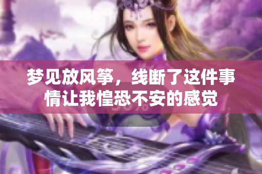 梦见放风筝，线断了这件事情让我惶恐不安的感觉