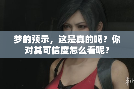 梦的预示，这是真的吗？你对其可信度怎么看呢？