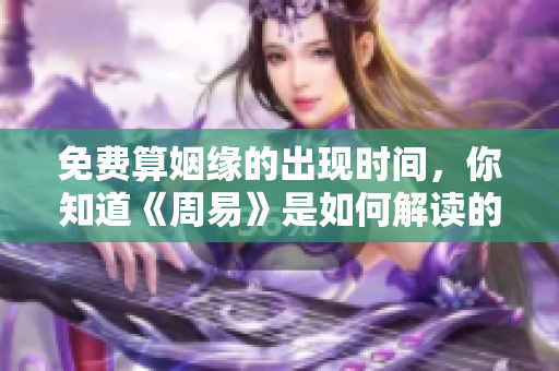 免费算姻缘的出现时间，你知道《周易》是如何解读的吗