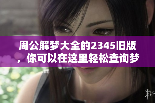 周公解梦大全的2345旧版，你可以在这里轻松查询梦的含义和解析