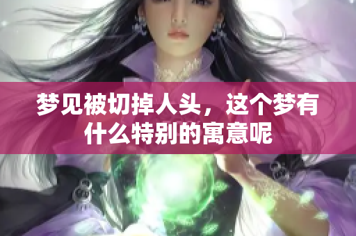 梦见被切掉人头，这个梦有什么特别的寓意呢