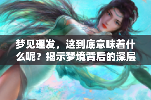 梦见理发，这到底意味着什么呢？揭示梦境背后的深层含义
