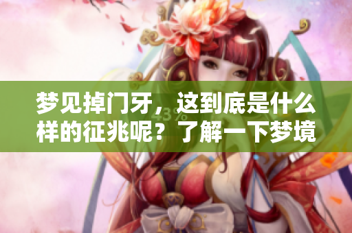 梦见掉门牙，这到底是什么样的征兆呢？了解一下梦境中的意义和解读。