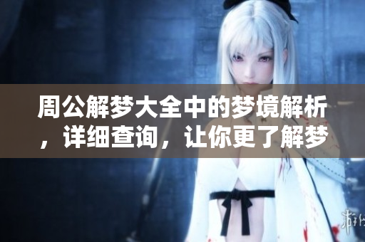 周公解梦大全中的梦境解析，详细查询，让你更了解梦的含义与象征情境
