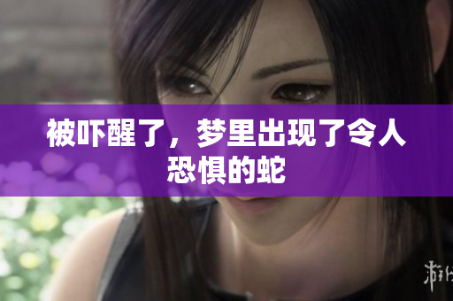 被吓醒了，梦里出现了令人恐惧的蛇