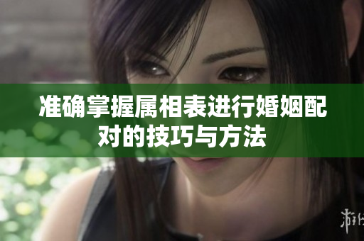 准确掌握属相表进行婚姻配对的技巧与方法