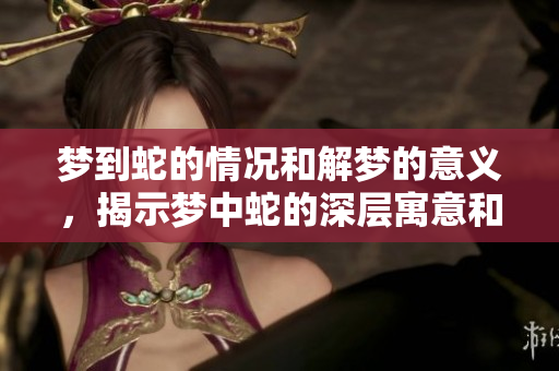 梦到蛇的情况和解梦的意义，揭示梦中蛇的深层寓意和启示