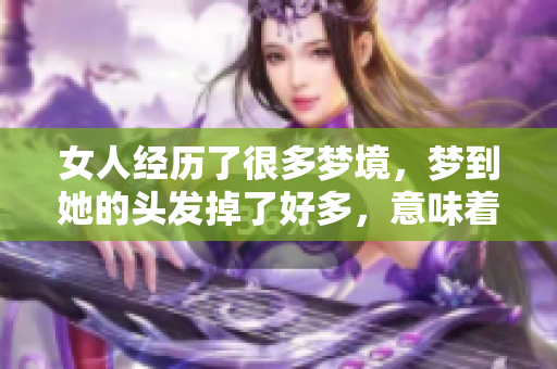 女人经历了很多梦境，梦到她的头发掉了好多，意味着什么呢