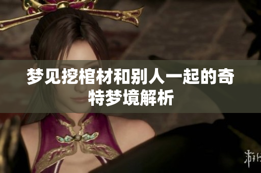 梦见挖棺材和别人一起的奇特梦境解析