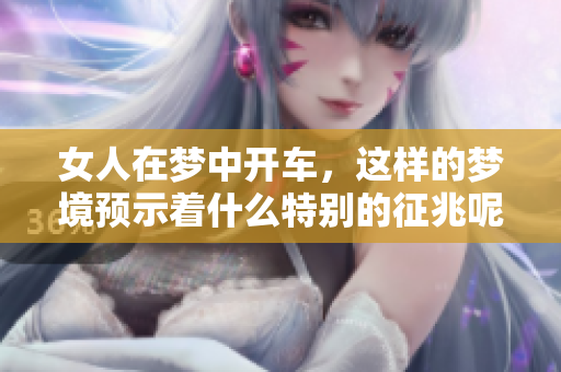 女人在梦中开车，这样的梦境预示着什么特别的征兆呢