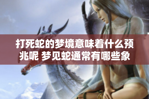 打死蛇的梦境意味着什么预兆呢 梦见蛇通常有哪些象征含义