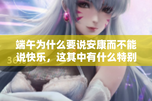 端午为什么要说安康而不能说快乐，这其中有什么特别的意义呢