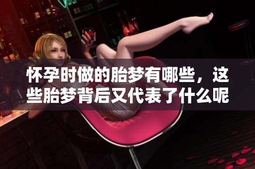怀孕时做的胎梦有哪些，这些胎梦背后又代表了什么呢