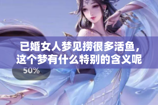已婚女人梦见捞很多活鱼，这个梦有什么特别的含义呢