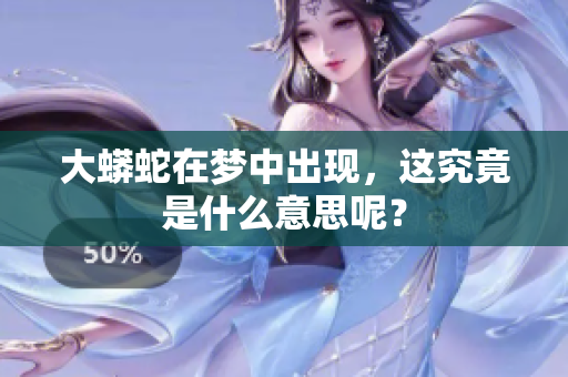 大蟒蛇在梦中出现，这究竟是什么意思呢？