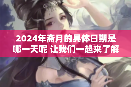 2024年斋月的具体日期是哪一天呢 让我们一起来了解一下吧