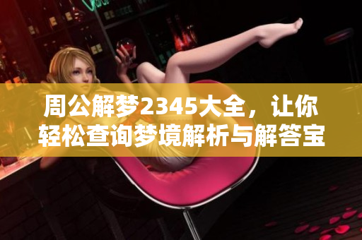 周公解梦2345大全，让你轻松查询梦境解析与解答宝典