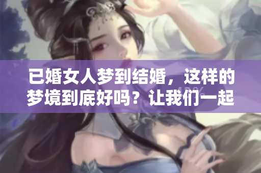 已婚女人梦到结婚，这样的梦境到底好吗？让我们一起来探讨一下。