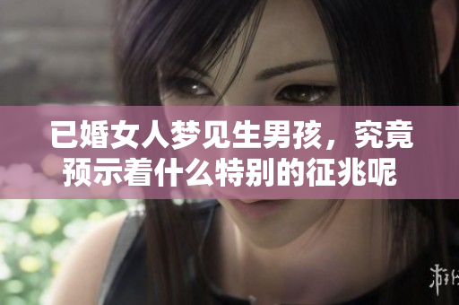 已婚女人梦见生男孩，究竟预示着什么特别的征兆呢