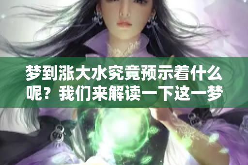 梦到涨大水究竟预示着什么呢？我们来解读一下这一梦境的含义。